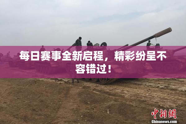 每日赛事全新启程，精彩纷呈不容错过！
