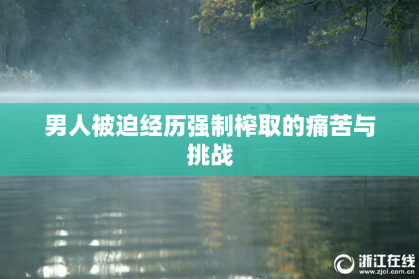 男人被迫经历强制榨取的痛苦与挑战