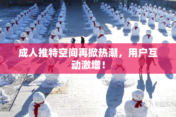成人推特空间再掀热潮，用户互动激增！
