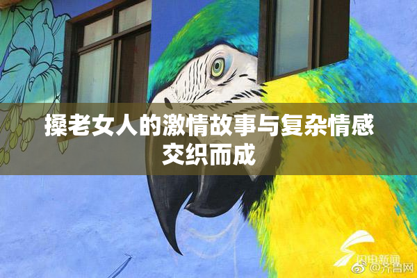 搡老女人的激情故事与复杂情感交织而成