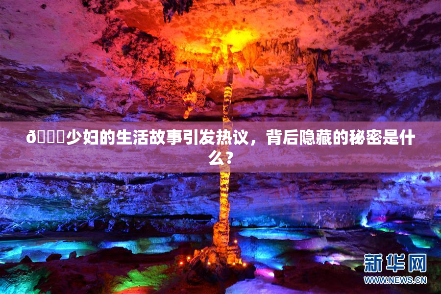 🔞少妇的生活故事引发热议，背后隐藏的秘密是什么？
