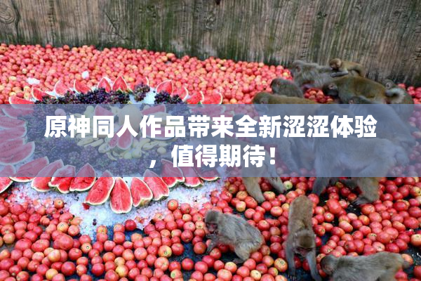 原神同人作品带来全新涩涩体验，值得期待！