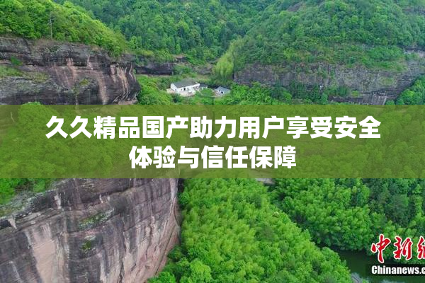 久久精品国产助力用户享受安全体验与信任保障