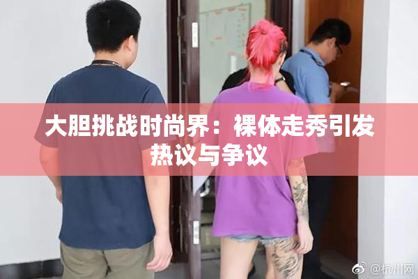 大胆挑战时尚界：裸体走秀引发热议与争议