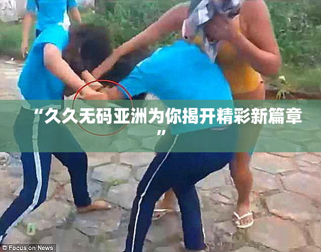 “久久无码亚洲为你揭开精彩新篇章”