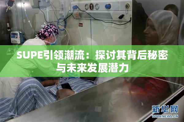 SUPE引领潮流：探讨其背后秘密与未来发展潜力