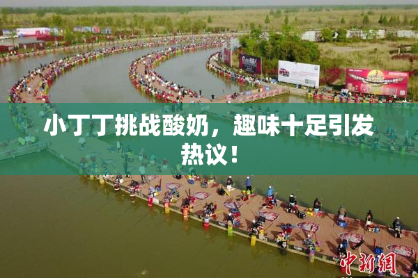 小丁丁挑战酸奶，趣味十足引发热议！