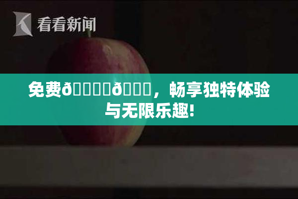 免费🔞‌🍌，畅享独特体验与无限乐趣!