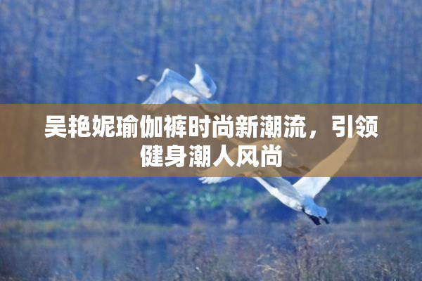 吴艳妮瑜伽裤时尚新潮流，引领健身潮人风尚