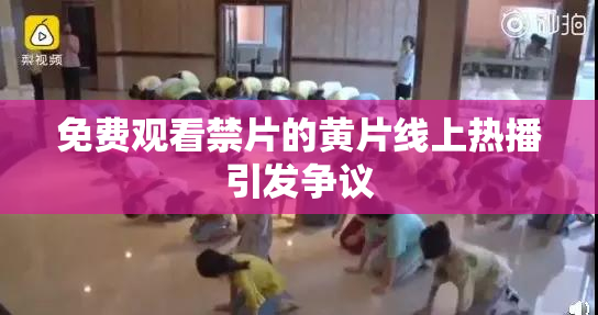 免费观看禁片的黄片线上热播引发争议