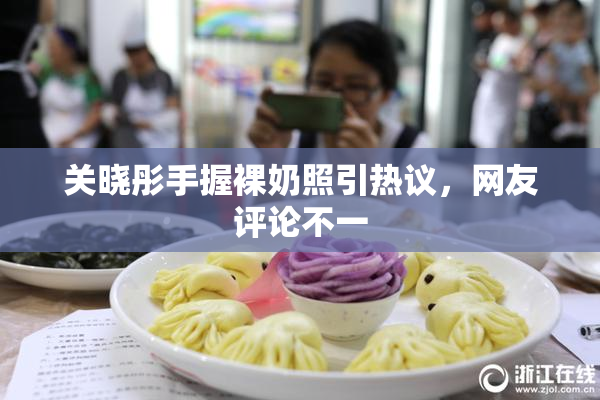 关晓彤手握裸奶照引热议，网友评论不一