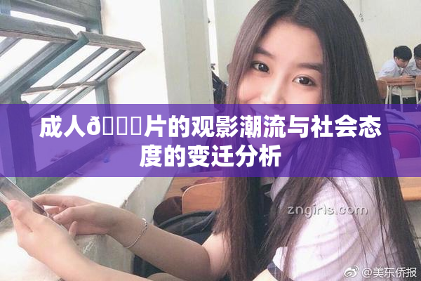 成人🔞片的观影潮流与社会态度的变迁分析