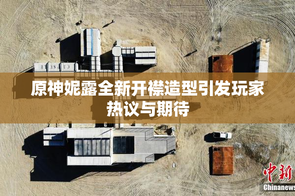 原神妮露全新开襟造型引发玩家热议与期待
