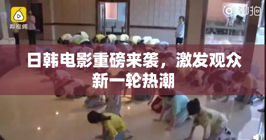 日韩电影重磅来袭，激发观众新一轮热潮