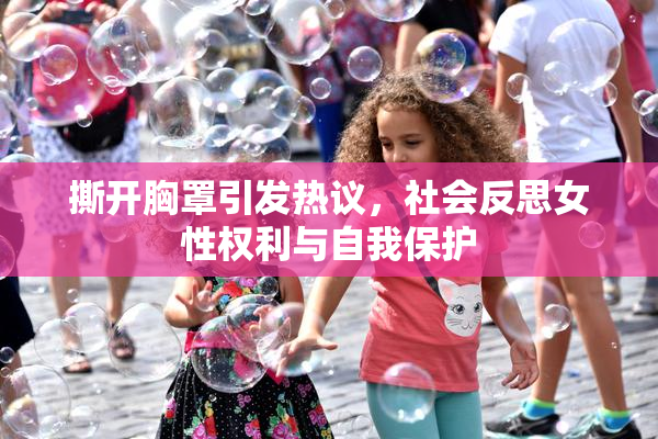 撕开胸罩引发热议，社会反思女性权利与自我保护