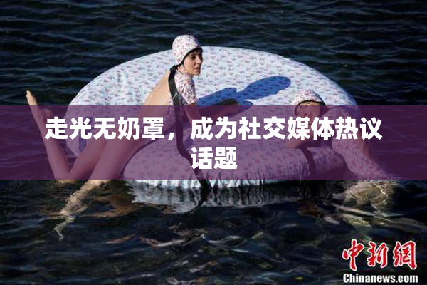 走光无奶罩，成为社交媒体热议话题