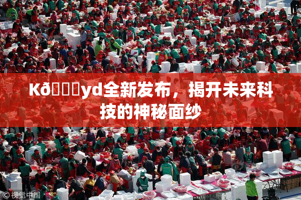 K🈚yd全新发布，揭开未来科技的神秘面纱