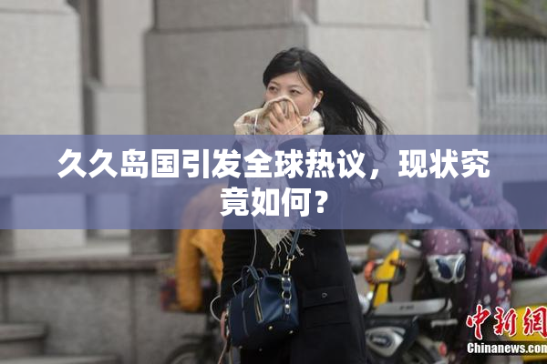 久久岛国引发全球热议，现状究竟如何？