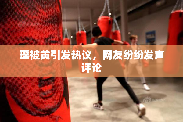瑶被黄引发热议，网友纷纷发声评论
