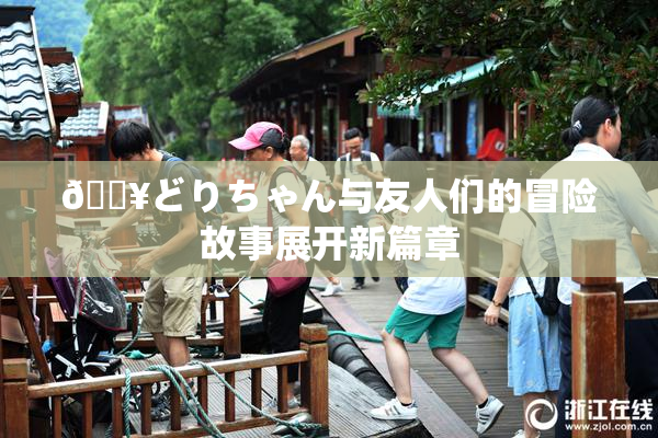 🔥どりちゃん与友人们的冒险故事展开新篇章