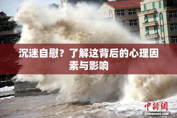沉迷自慰？了解这背后的心理因素与影响