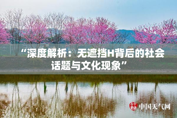 “深度解析：无遮挡H背后的社会话题与文化现象”