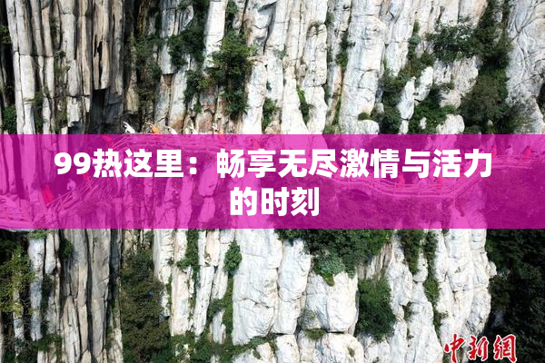 99热这里：畅享无尽激情与活力的时刻