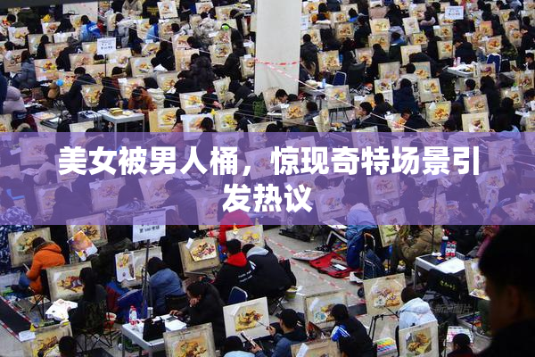 美女被男人桶，惊现奇特场景引发热议