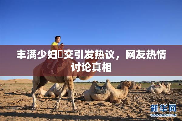 丰满少妇恔交引发热议，网友热情讨论真相