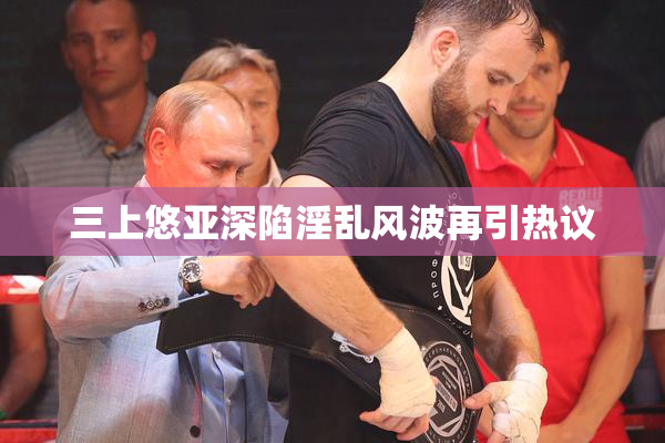 三上悠亚深陷淫乱风波再引热议