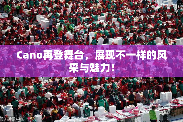 Cano再登舞台，展现不一样的风采与魅力！