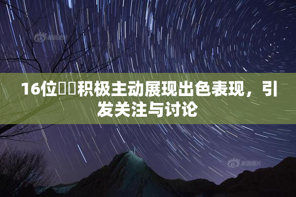 16位妺妺积极主动展现出色表现，引发关注与讨论