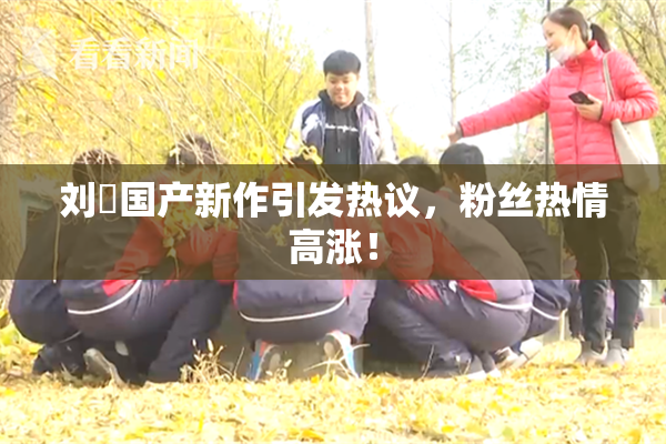 刘玥国产新作引发热议，粉丝热情高涨！