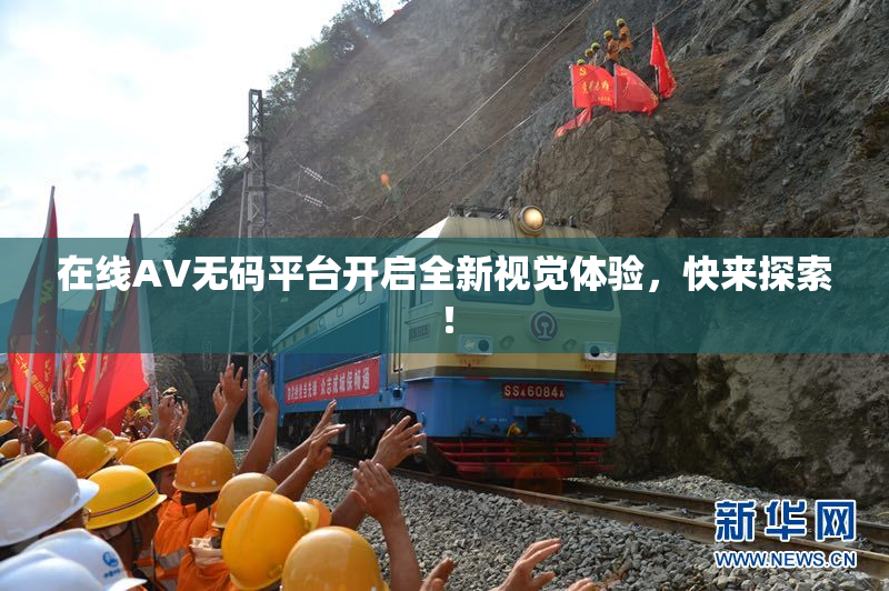 在线AV无码平台开启全新视觉体验，快来探索！