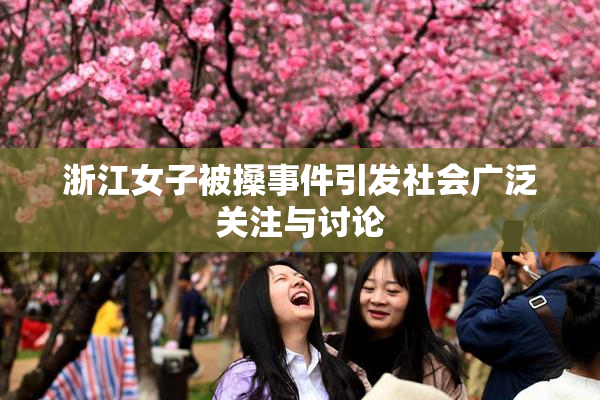 浙江女子被搡事件引发社会广泛关注与讨论