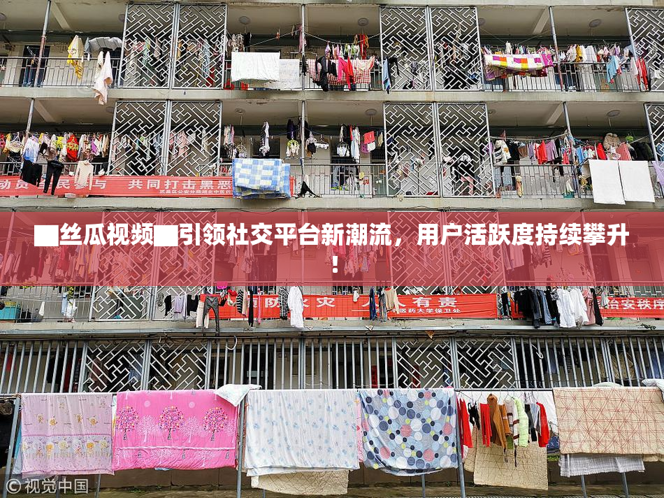 ▇丝瓜视频▇引领社交平台新潮流，用户活跃度持续攀升！