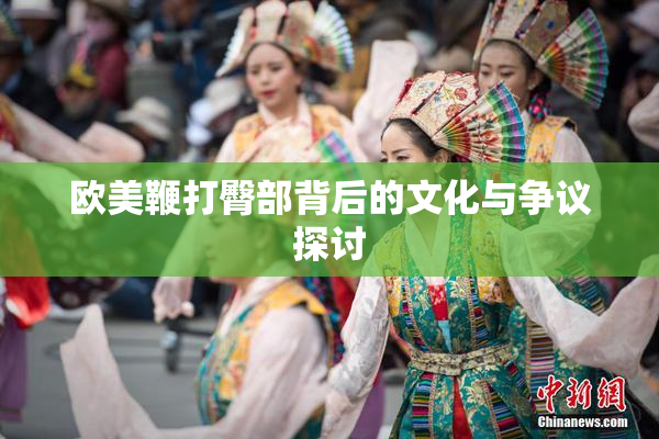 欧美鞭打臀部背后的文化与争议探讨