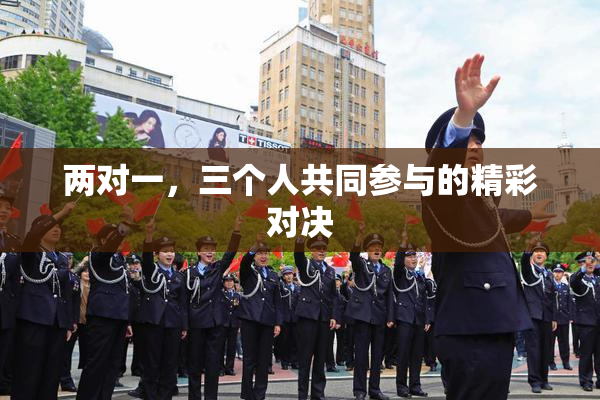 两对一，三个人共同参与的精彩对决