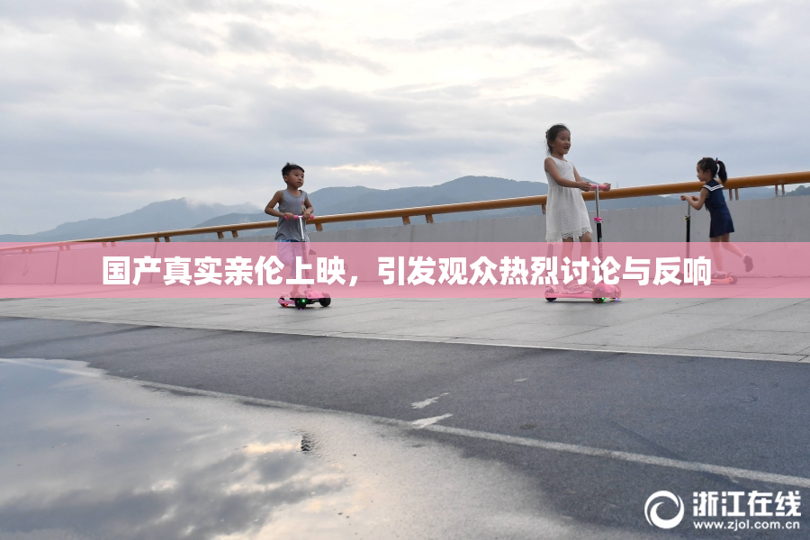 国产真实亲伦上映，引发观众热烈讨论与反响
