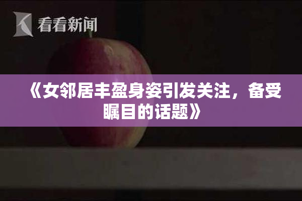 《女邻居丰盈身姿引发关注，备受瞩目的话题》