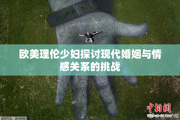 欧美理伦少妇探讨现代婚姻与情感关系的挑战