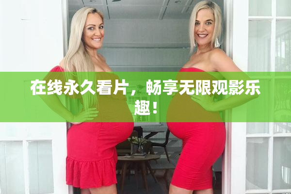 在线永久看片，畅享无限观影乐趣！