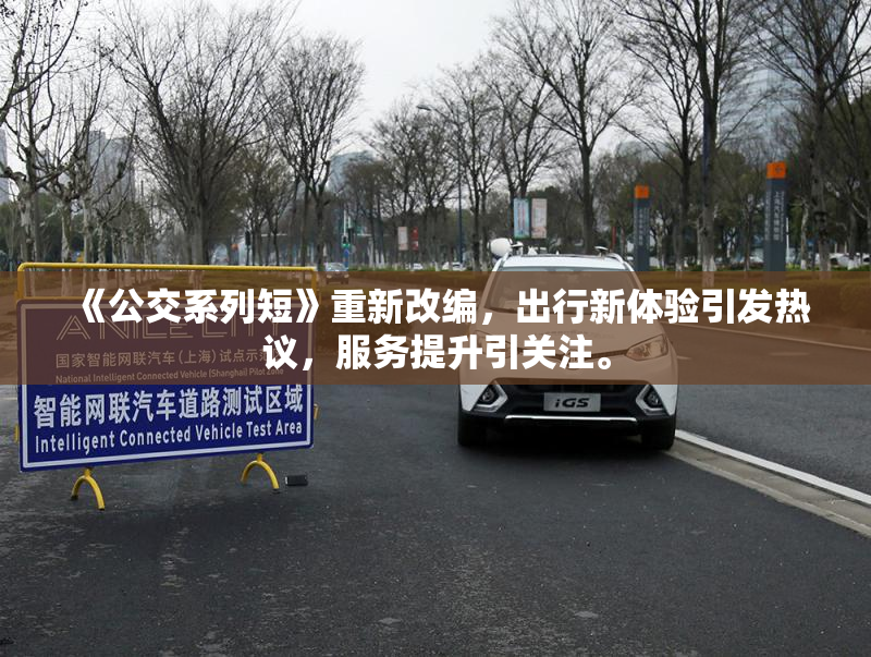 《公交系列短》重新改编，出行新体验引发热议，服务提升引关注。