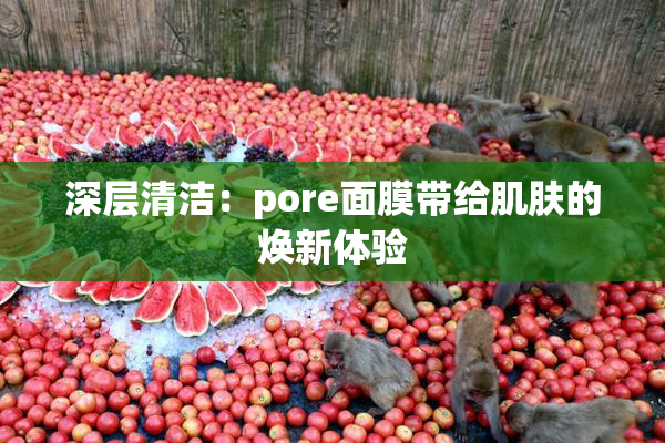 深层清洁：pore面膜带给肌肤的焕新体验