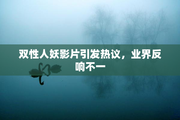 双性人妖影片引发热议，业界反响不一