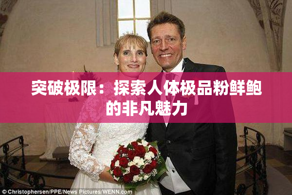 突破极限：探索人体极品粉鲜鲍的非凡魅力