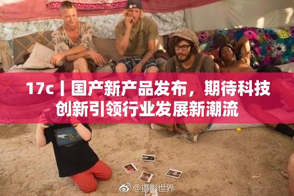 17c丨国产新产品发布，期待科技创新引领行业发展新潮流
