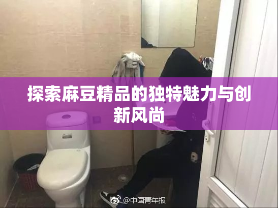 探索麻豆精品的独特魅力与创新风尚