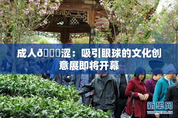 成人🔞涩：吸引眼球的文化创意展即将开幕