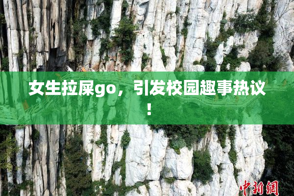 女生拉屎go，引发校园趣事热议！